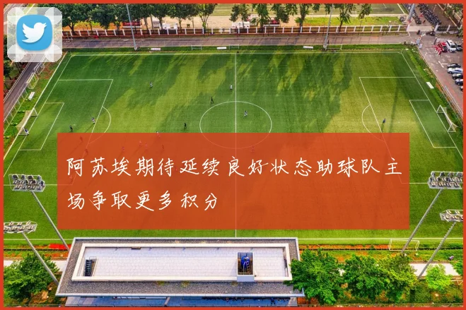 阿苏埃期待延续良好状态助球队主场争取更多积分