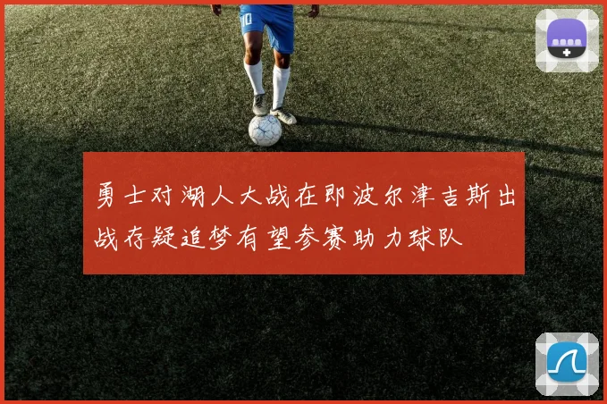 勇士对湖人大战在即波尔津吉斯出战存疑追梦有望参赛助力球队