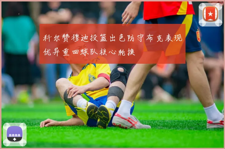 科尔赞穆迪投篮出色防守布克表现优异重回球队核心轮换