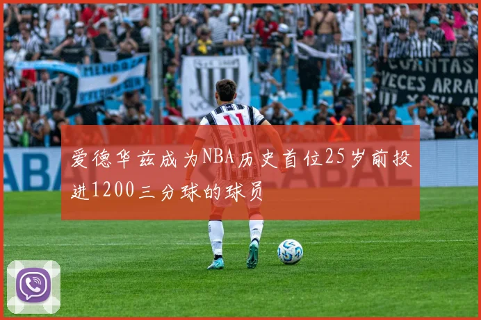爱德华兹成为NBA历史首位25岁前投进1200三分球的球员