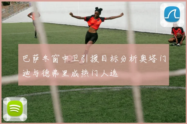 巴萨冬窗中卫引援目标分析奥塔门迪与德弗里成热门人选