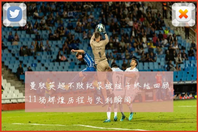 曼联英超不败纪录被纽卡终结回顾11场辉煌历程与失利瞬间