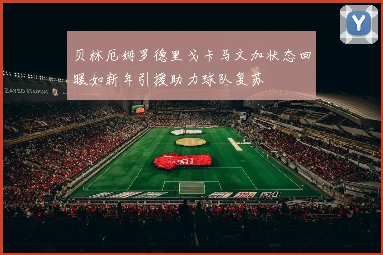 贝林厄姆罗德里戈卡马文加状态回暖如新年引援助力球队复苏