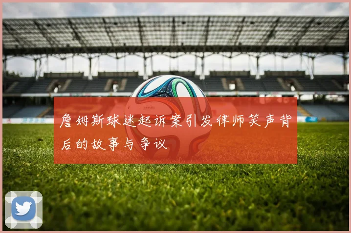 詹姆斯球迷起诉案引发律师笑声背后的故事与争议