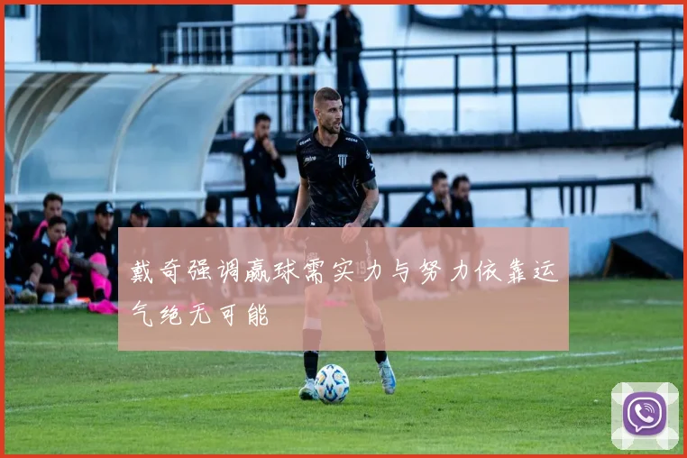 戴奇强调赢球需实力与努力依靠运气绝无可能
