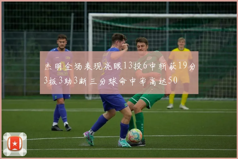 杰明全场表现亮眼13投6中斩获19分3板3助3断三分球命中率高达50