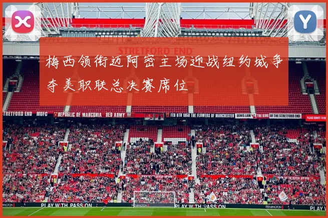 梅西领衔迈阿密主场迎战纽约城争夺美职联总决赛席位