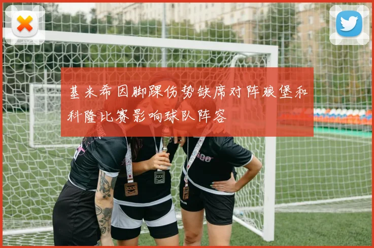 基米希因脚踝伤势缺席对阵狼堡和科隆比赛影响球队阵容