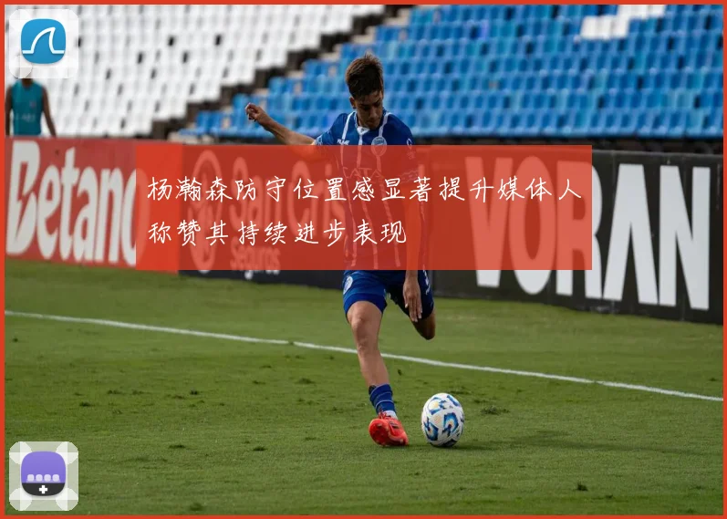 杨瀚森防守位置感显著提升媒体人称赞其持续进步表现