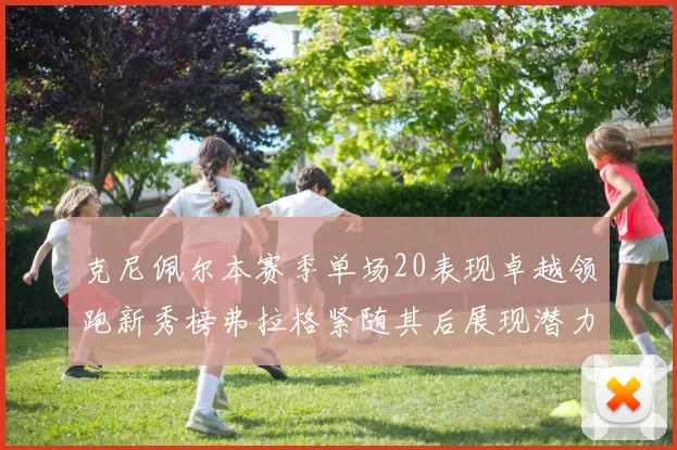 克尼佩尔本赛季单场20表现卓越领跑新秀榜弗拉格紧随其后展现潜力